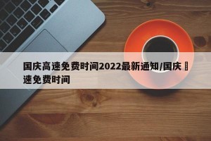 国庆高速免费时间2022最新通知/国庆髙速免费时间