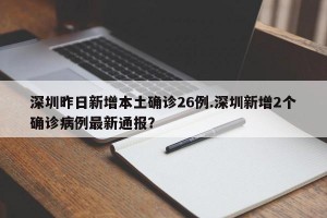 深圳昨日新增本土确诊26例.深圳新增2个确诊病例最新通报？