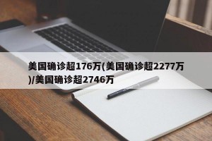美国确诊超176万(美国确诊超2277万)/美国确诊超2746万