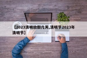 【2023清明放假几天,清明节2023年清明节】