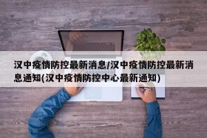 汉中疫情防控最新消息/汉中疫情防控最新消息通知(汉中疫情防控中心最新通知)