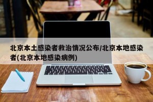 北京本土感染者救治情况公布/北京本地感染者(北京本地感染病例)