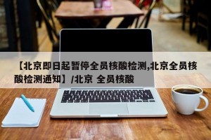 【北京即日起暂停全员核酸检测,北京全员核酸检测通知】/北京 全员核酸