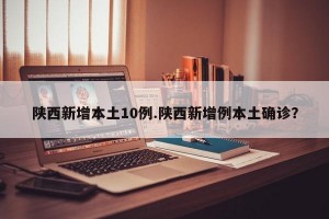 陕西新增本土10例.陕西新增例本土确诊？