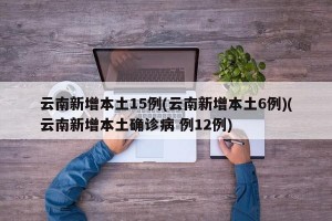 云南新增本土15例(云南新增本土6例)(云南新增本土确诊病 例12例)
