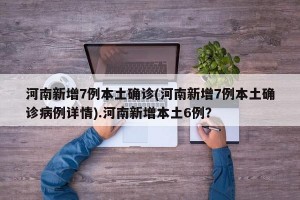 河南新增7例本土确诊(河南新增7例本土确诊病例详情).河南新增本土6例？