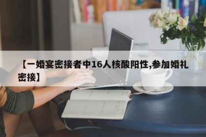 【一婚宴密接者中16人核酸阳性,参加婚礼密接】