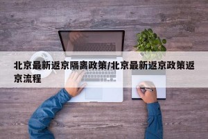 北京最新返京隔离政策/北京最新返京政策返京流程