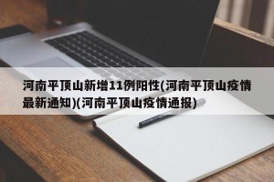 河南平顶山新增11例阳性(河南平顶山疫情最新通知)(河南平顶山疫情通报)