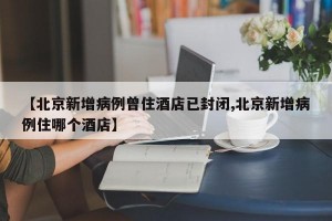 【北京新增病例曾住酒店已封闭,北京新增病例住哪个酒店】