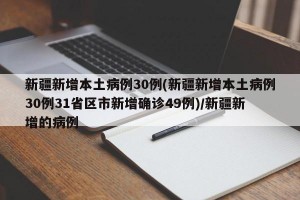 新疆新增本土病例30例(新疆新增本土病例30例31省区市新增确诊49例)/新疆新增的病例