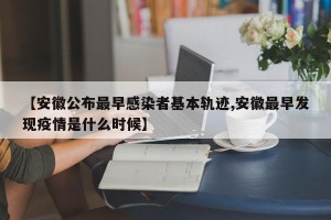 【安徽公布最早感染者基本轨迹,安徽最早发现疫情是什么时候】