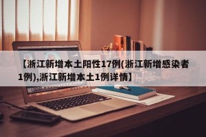 【浙江新增本土阳性17例(浙江新增感染者1例),浙江新增本土1例详情】