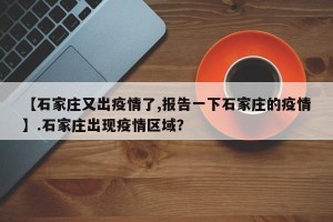 【石家庄又出疫情了,报告一下石家庄的疫情】.石家庄出现疫情区域？