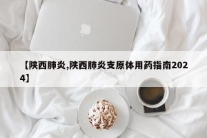 【陕西肺炎,陕西肺炎支原体用药指南2024】