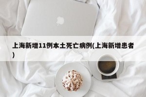 上海新增11例本土死亡病例(上海新增患者)