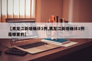 【黑龙江新增确诊1例,黑龙江新增确诊1例是哪里的】