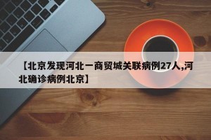 【北京发现河北一商贸城关联病例27人,河北确诊病例北京】