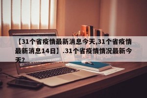 【31个省疫情最新消息今天,31个省疫情最新消息14日】.31个省疫情情况最新今天？
