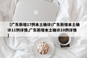 【广东新增17例本土确诊/广东新增本土确诊11例详情,广东新增本土确诊10例详情】