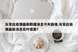 石家庄疫情最新数据消息今天新增.石家庄疫情最新消息实时更新？