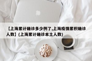 【上海累计确诊多少例了,上海疫情累积确诊人数】(上海累计确诊本土人数)