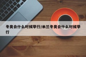 冬奥会什么时候举行/米兰冬奥会什么时候举行