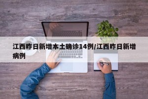 江西昨日新增本土确诊14例/江西昨日新增病例