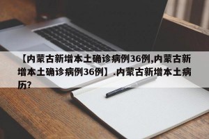 【内蒙古新增本土确诊病例36例,内蒙古新增本土确诊病例36例】.内蒙古新增本土病历？