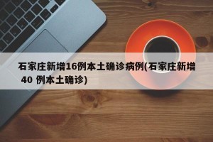石家庄新增16例本土确诊病例(石家庄新增 40 例本土确诊)