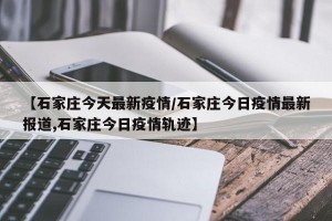 【石家庄今天最新疫情/石家庄今日疫情最新报道,石家庄今日疫情轨迹】
