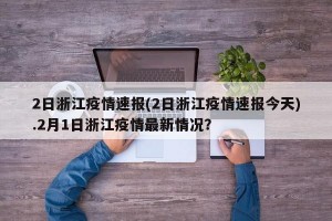 2日浙江疫情速报(2日浙江疫情速报今天).2月1日浙江疫情最新情况？