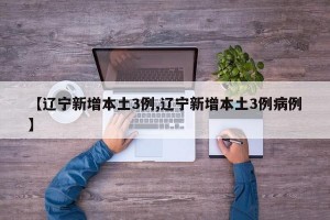 【辽宁新增本土3例,辽宁新增本土3例病例】