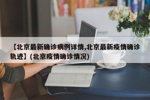 【北京最新确诊病例详情,北京最新疫情确诊轨迹】(北京疫情确诊情况)