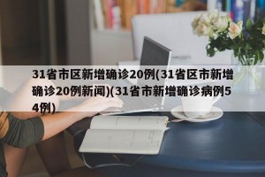31省市区新增确诊20例(31省区市新增确诊20例新闻)(31省市新增确诊病例54例)