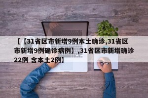 【【31省区市新增9例本土确诊,31省区市新增9例确诊病例】,31省区市新增确诊22例 含本土2例】