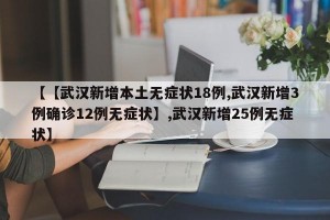 【【武汉新增本土无症状18例,武汉新增3例确诊12例无症状】,武汉新增25例无症状】