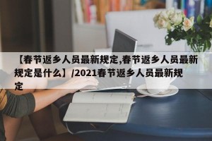 【春节返乡人员最新规定,春节返乡人员最新规定是什么】/2021春节返乡人员最新规定
