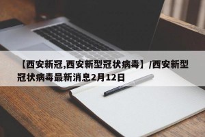 【西安新冠,西安新型冠状病毒】/西安新型冠状病毒最新消息2月12日