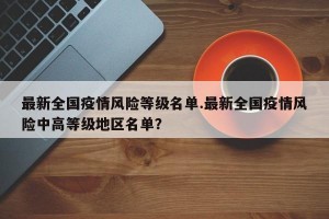 最新全国疫情风险等级名单.最新全国疫情风险中高等级地区名单？