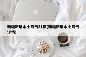 新疆新增本土病例31例(新疆新增本土病例详情)