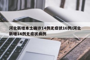 河北新增本土确诊14例无症状16例/河北新增14例无症状病例
