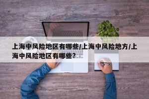 上海中风险地区有哪些/上海中风险地方/上海中风险地区有哪些?