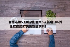北京连续5天0新增/北京5天新增106例.北京连续57天无新增病例？