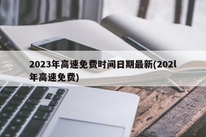 2023年高速免费时间日期最新(202l年高速免费)
