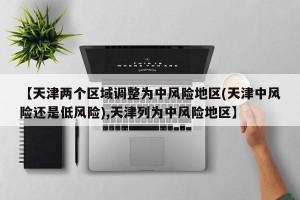 【天津两个区域调整为中风险地区(天津中风险还是低风险),天津列为中风险地区】