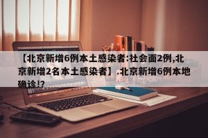 【北京新增6例本土感染者:社会面2例,北京新增2名本土感染者】.北京新增6例本地确诊!？