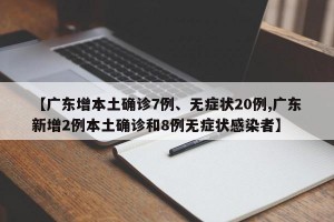 【广东增本土确诊7例、无症状20例,广东新增2例本土确诊和8例无症状感染者】