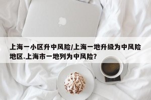 上海一小区升中风险/上海一地升级为中风险地区.上海市一地列为中风险？