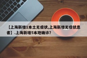 【上海新增1本土无症状,上海新增无症状患者】.上海新增5本地确诊？